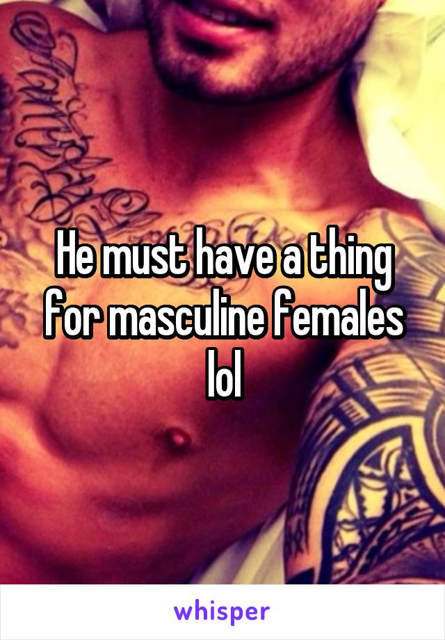 He must have a thing for masculine females lol