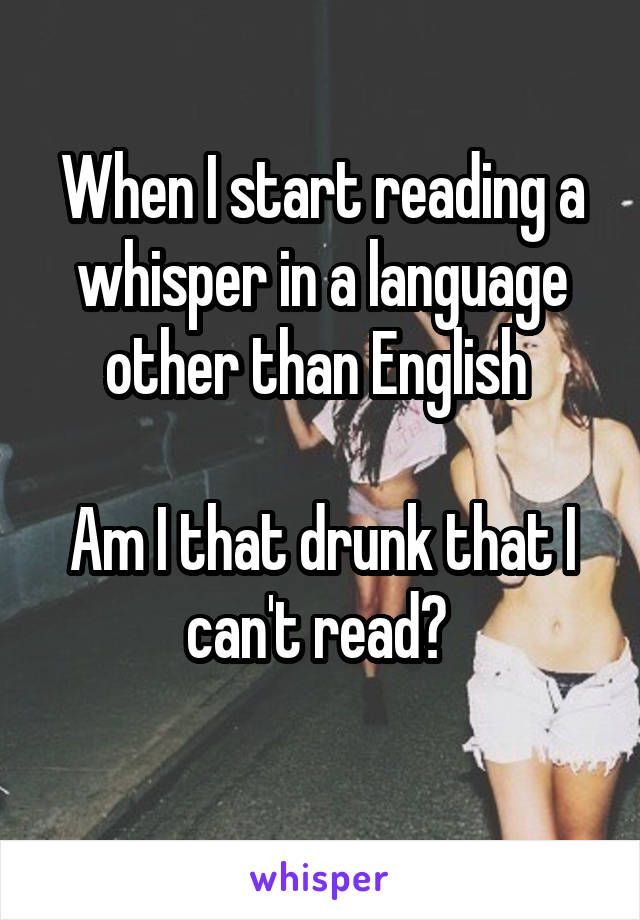 When I start reading a whisper in a language other than English 

Am I that drunk that I can't read? 
