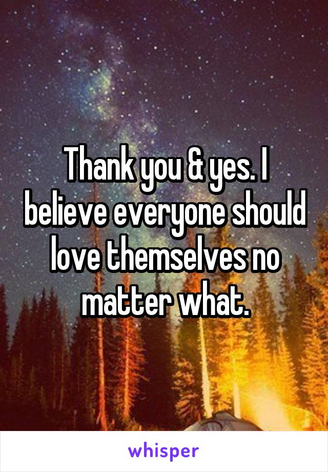 Thank you & yes. I believe everyone should love themselves no matter what.