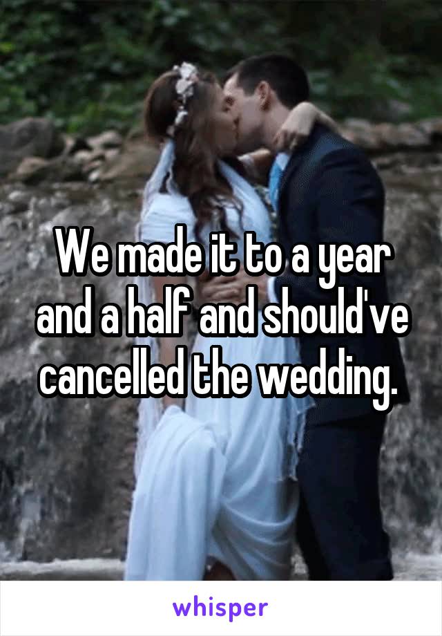 We made it to a year and a half and should've cancelled the wedding. 