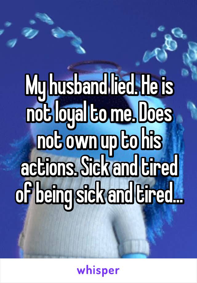 My husband lied. He is not loyal to me. Does not own up to his actions. Sick and tired of being sick and tired...