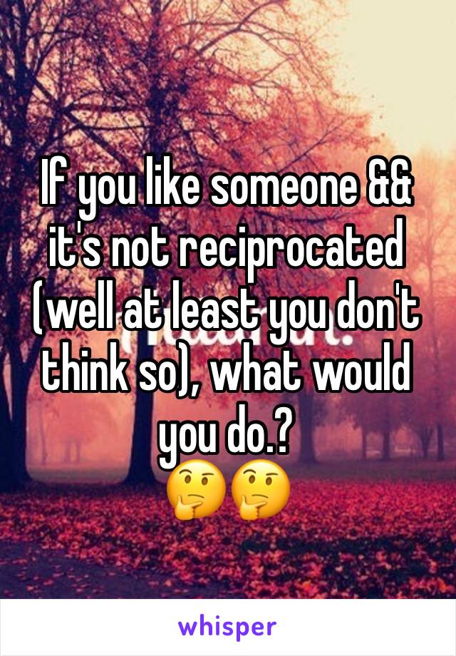 If you like someone && it's not reciprocated (well at least you don't think so), what would you do.?
🤔🤔