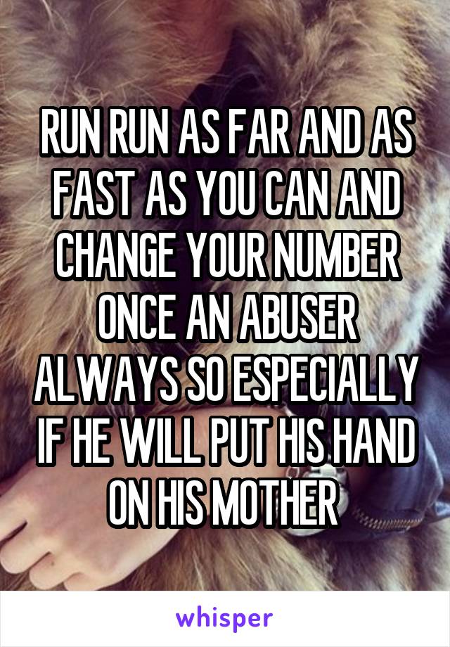 RUN RUN AS FAR AND AS FAST AS YOU CAN AND CHANGE YOUR NUMBER ONCE AN ABUSER ALWAYS SO ESPECIALLY IF HE WILL PUT HIS HAND ON HIS MOTHER 