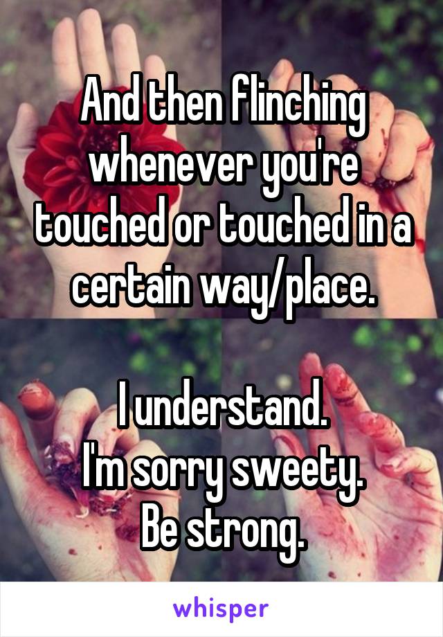 And then flinching whenever you're touched or touched in a certain way/place.

I understand.
I'm sorry sweety.
Be strong.