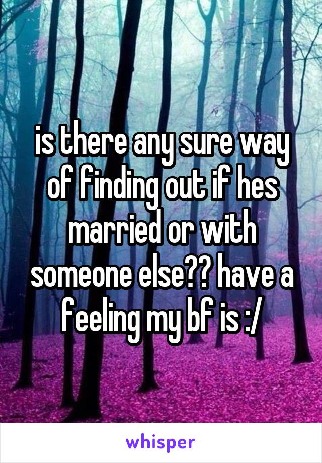is there any sure way of finding out if hes married or with someone else?? have a feeling my bf is :/
