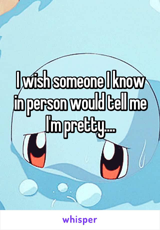 I wish someone I know in person would tell me I'm pretty....
