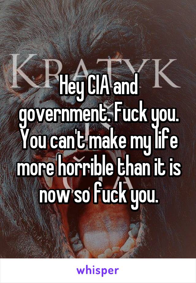 Hey CIA and government. Fuck you. You can't make my life more horrible than it is now so fuck you.