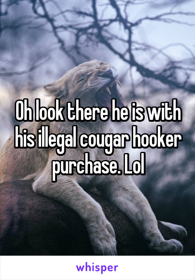 Oh look there he is with his illegal cougar hooker purchase. Lol