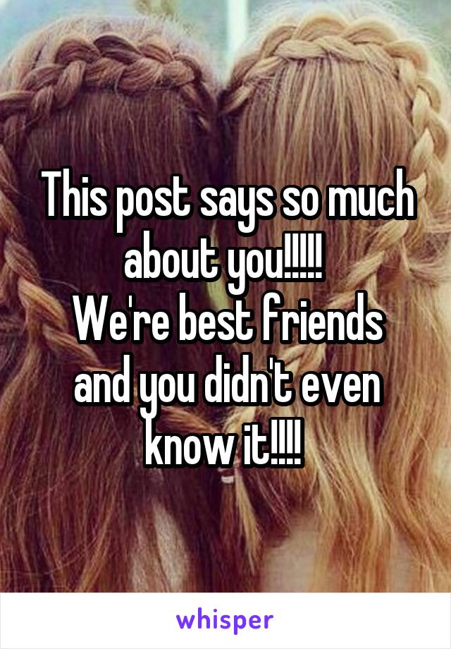 This post says so much about you!!!!! 
We're best friends and you didn't even know it!!!! 