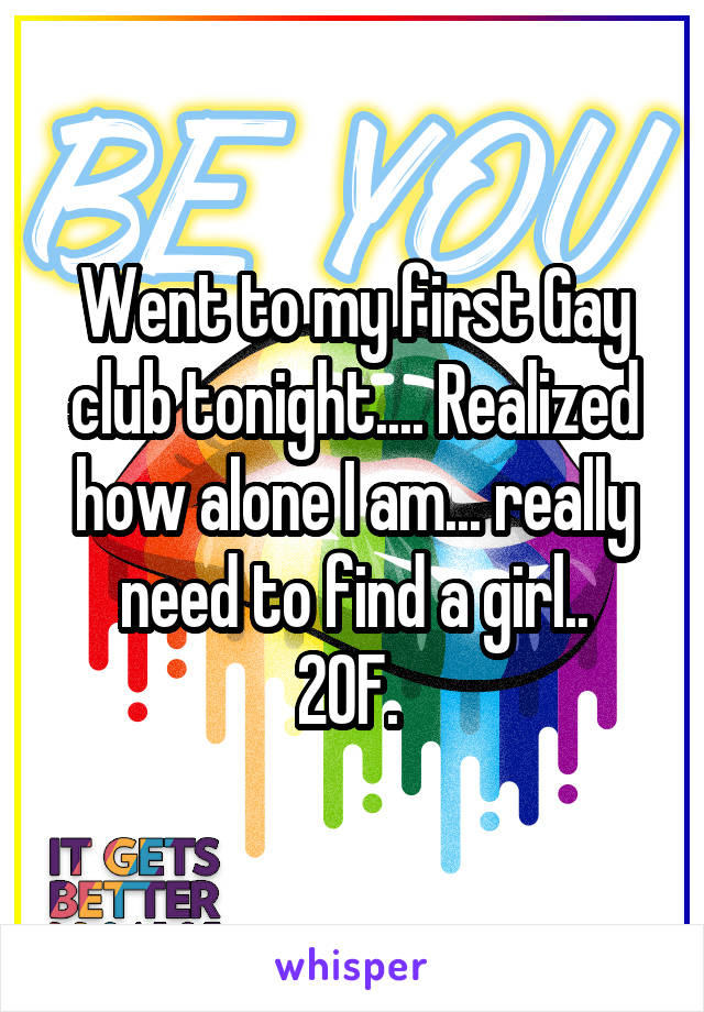 Went to my first Gay club tonight.... Realized how alone I am... really need to find a girl..
20F. 