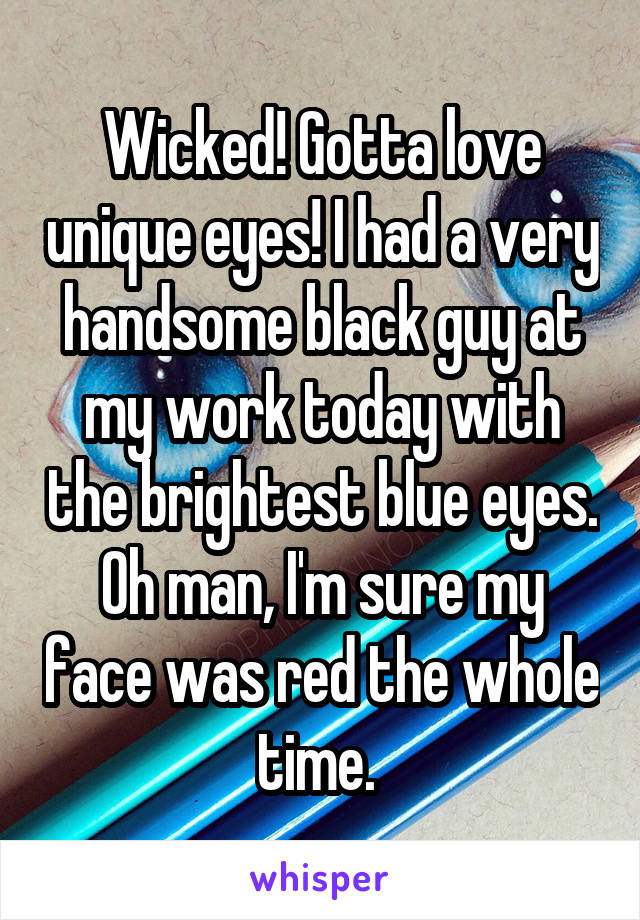 Wicked! Gotta love unique eyes! I had a very handsome black guy at my work today with the brightest blue eyes. Oh man, I'm sure my face was red the whole time. 