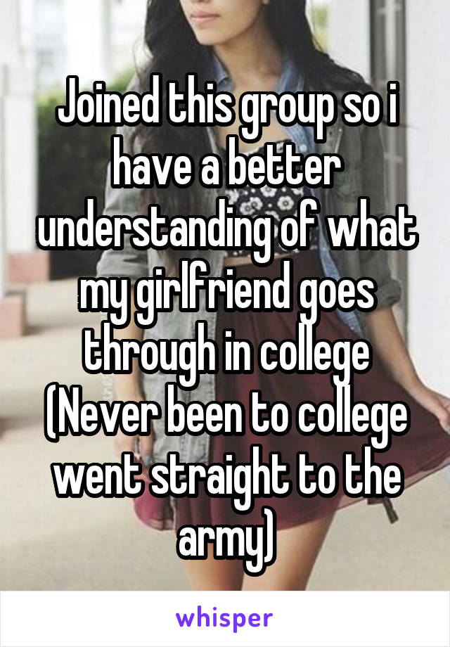 Joined this group so i have a better understanding of what my girlfriend goes through in college
(Never been to college went straight to the army)