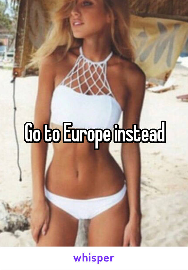Go to Europe instead