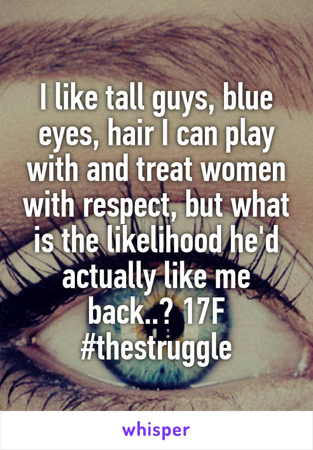 I like tall guys, blue eyes, hair I can play with and treat women with respect, but what is the likelihood he'd actually like me back..? 17F #thestruggle