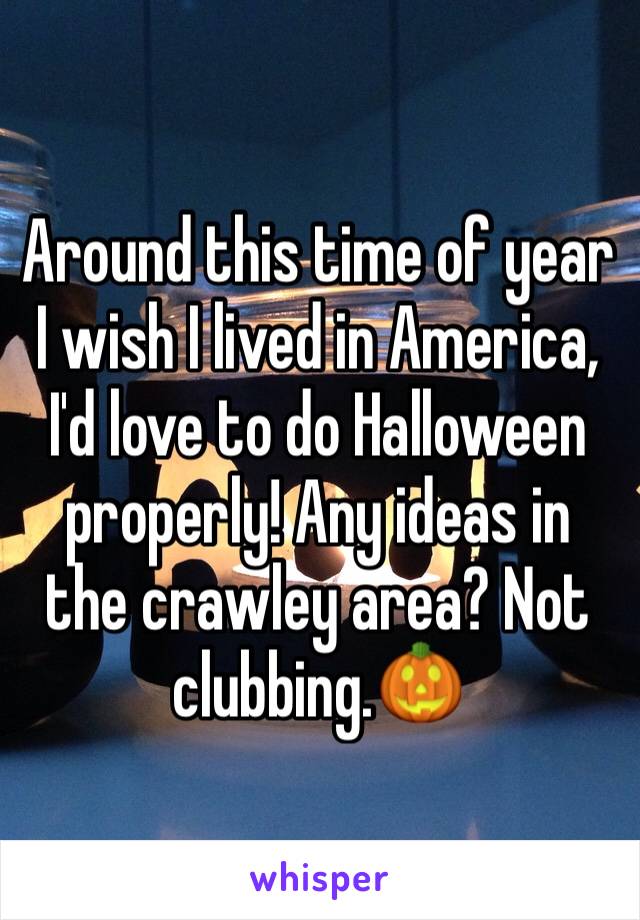 Around this time of year I wish I lived in America, I'd love to do Halloween properly! Any ideas in the crawley area? Not clubbing.🎃