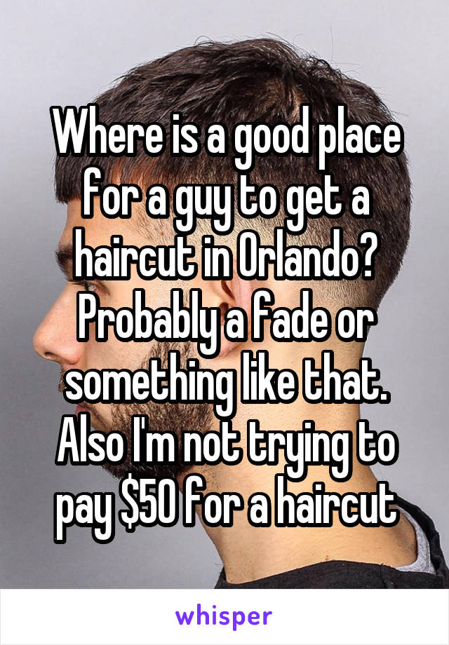 Where is a good place for a guy to get a haircut in Orlando? Probably a fade or something like that. Also I'm not trying to pay $50 for a haircut