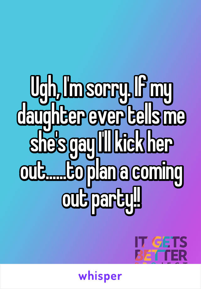 Ugh, I'm sorry. If my daughter ever tells me she's gay I'll kick her out......to plan a coming out party!!
