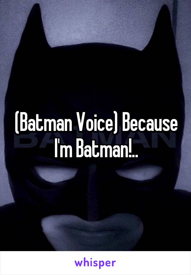 (Batman Voice) Because I'm Batman!..