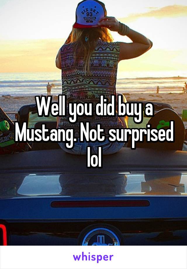 Well you did buy a Mustang. Not surprised lol