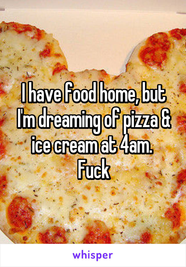 I have food home, but I'm dreaming of pizza & ice cream at 4am. 
Fuck