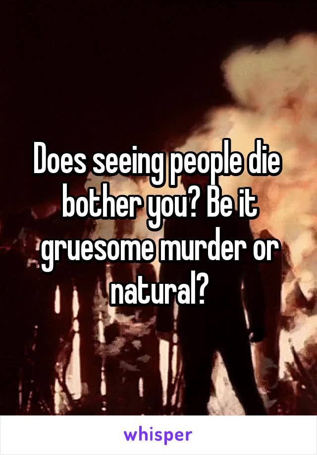 Does seeing people die  bother you? Be it gruesome murder or natural?