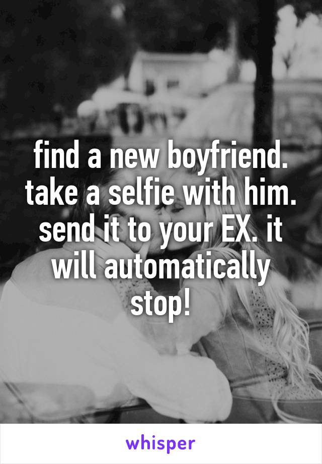 find a new boyfriend. take a selfie with him. send it to your EX. it will automatically stop!