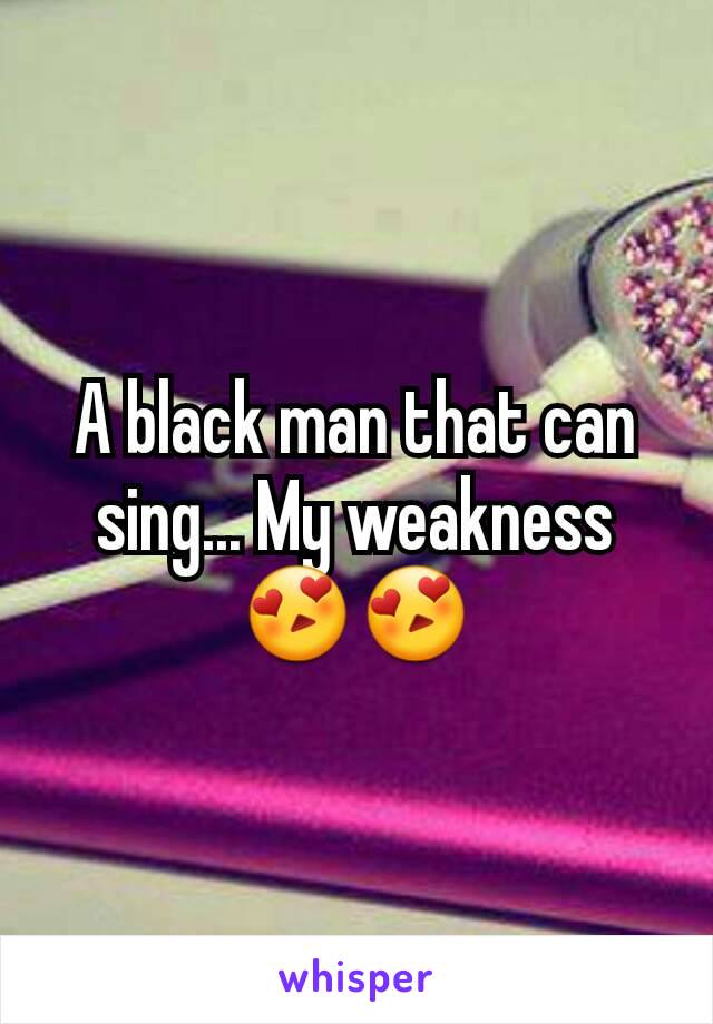 A black man that can sing... My weakness😍😍