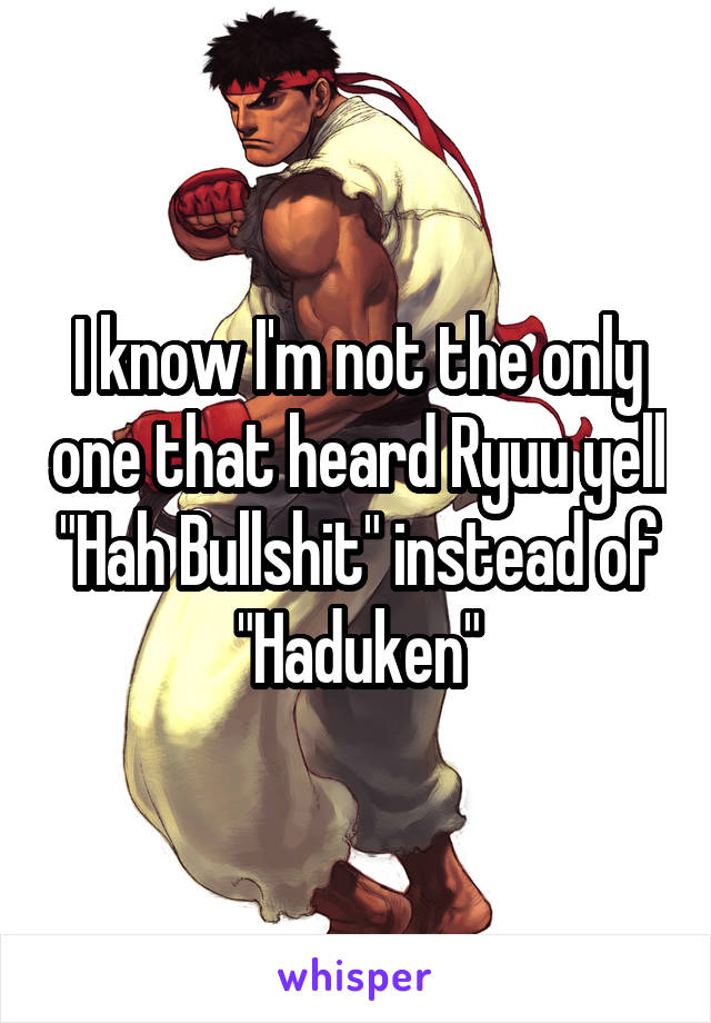 I know I'm not the only one that heard Ryuu yell "Hah Bullshit" instead of "Haduken"