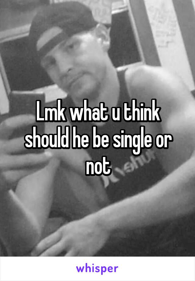 Lmk what u think should he be single or not
