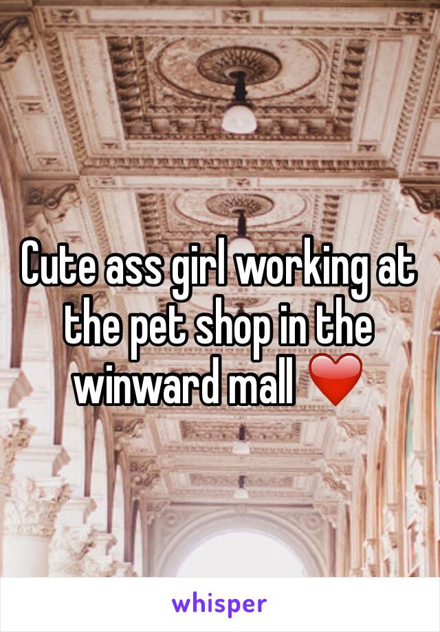 Cute ass girl working at the pet shop in the winward mall ❤️