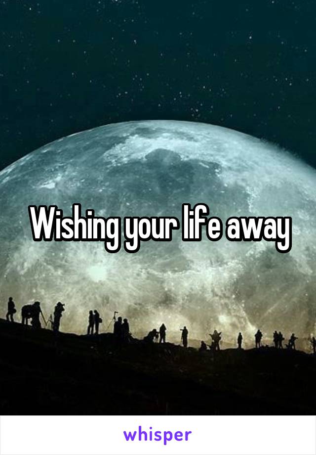 Wishing your life away