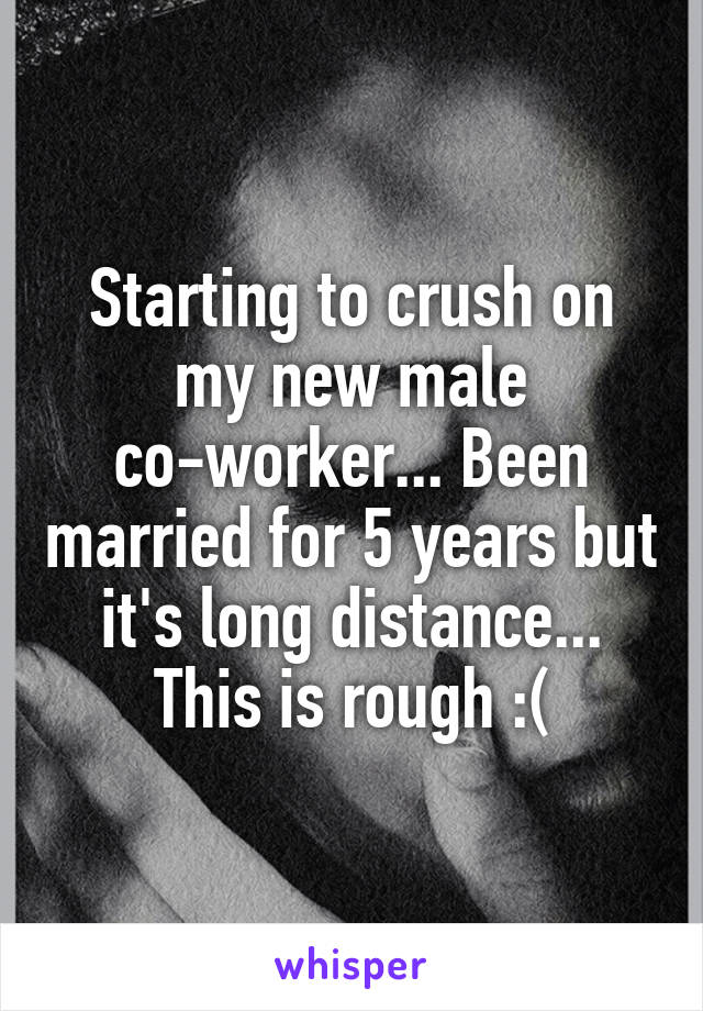 Starting to crush on my new male co-worker... Been married for 5 years but it's long distance... This is rough :(