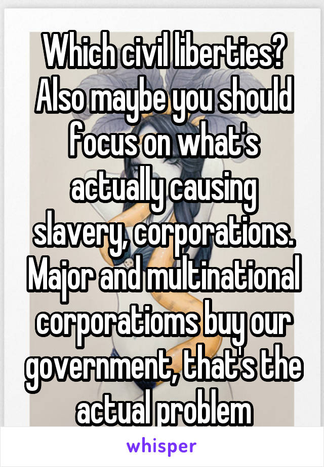 Which civil liberties? Also maybe you should focus on what's actually causing slavery, corporations. Major and multinational corporatioms buy our government, that's the actual problem