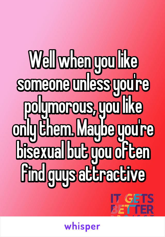 Well when you like someone unless you're polymorous, you like only them. Maybe you're bisexual but you often find guys attractive
