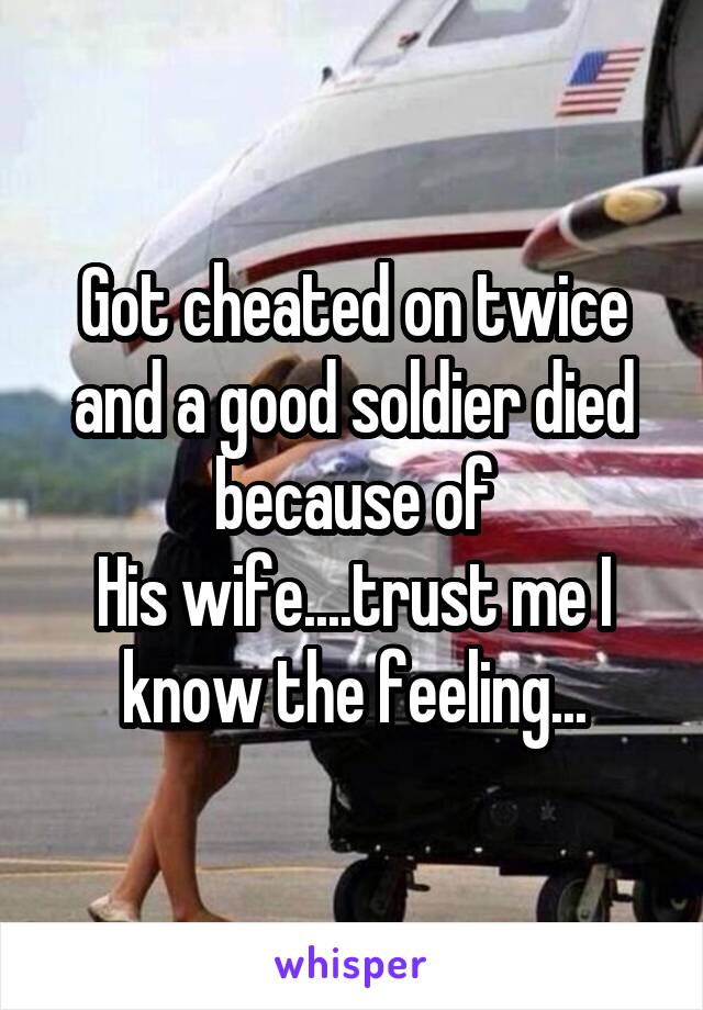 Got cheated on twice and a good soldier died because of
His wife....trust me I know the feeling...
