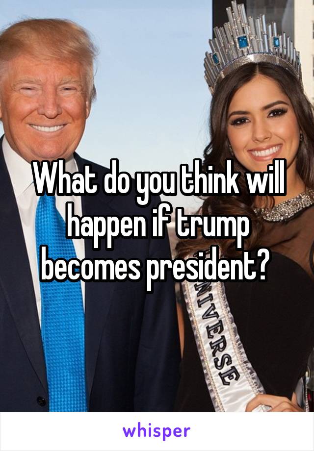 What do you think will happen if trump becomes president? 
