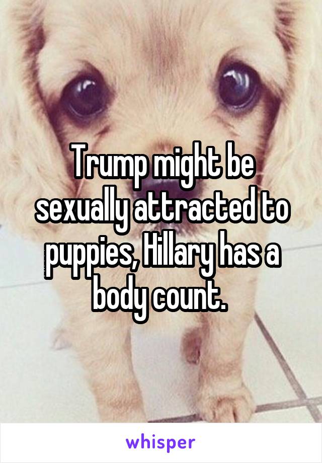 Trump might be sexually attracted to puppies, Hillary has a body count. 