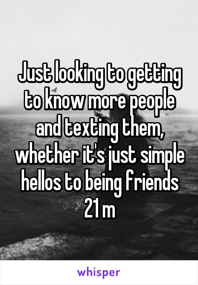 Just looking to getting to know more people and texting them, whether it's just simple hellos to being friends
21 m