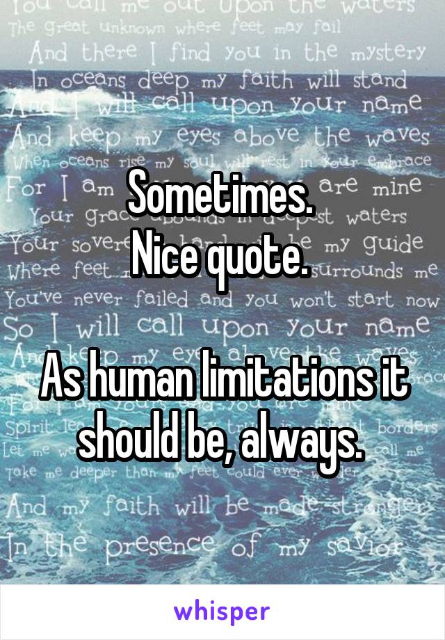 Sometimes. 
Nice quote. 

As human limitations it should be, always. 