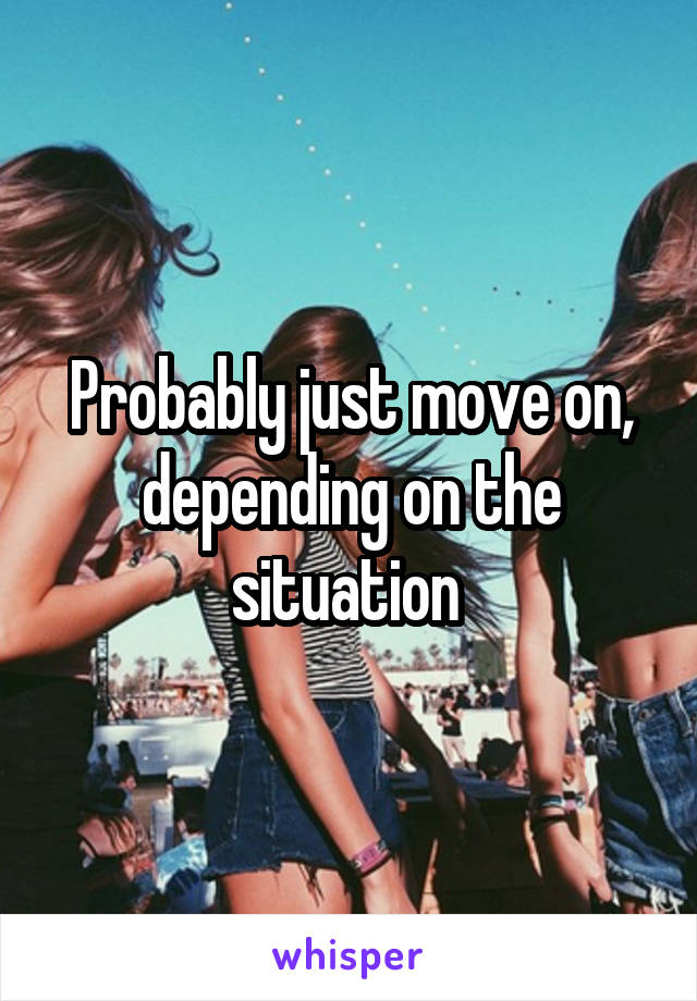 Probably just move on, depending on the situation 