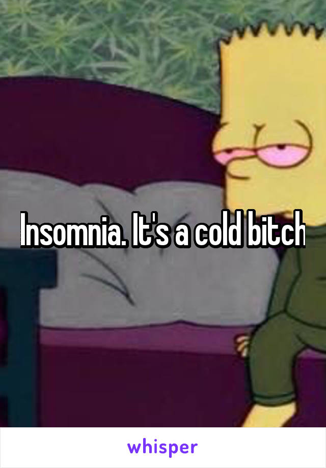 Insomnia. It's a cold bitch