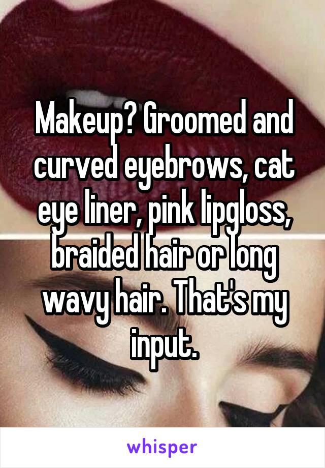 Makeup? Groomed and curved eyebrows, cat eye liner, pink lipgloss, braided hair or long wavy hair. That's my input.