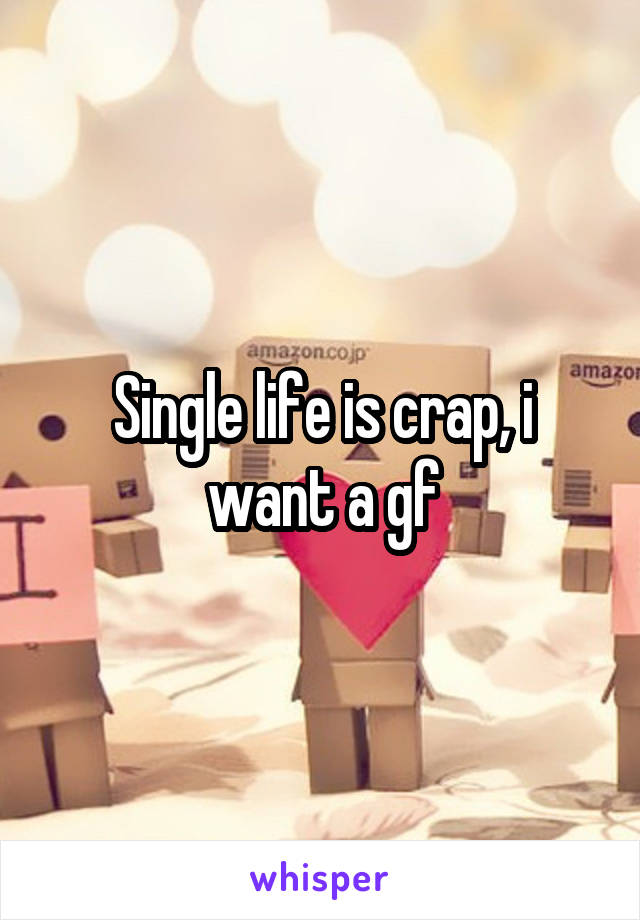 Single life is crap, i want a gf
