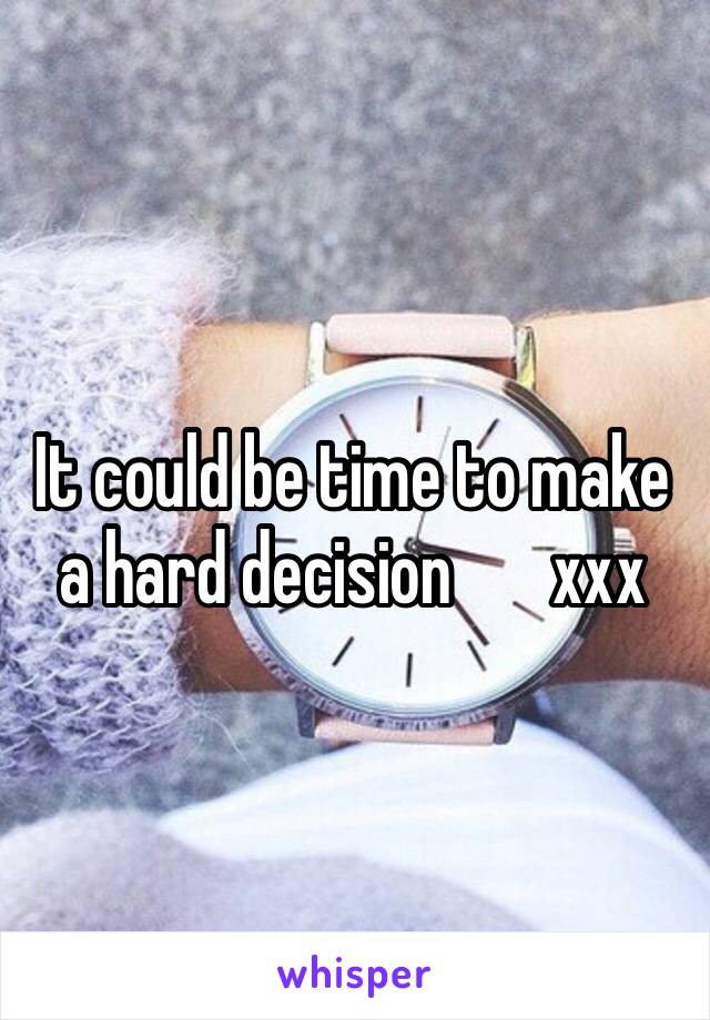 It could be time to make a hard decision ️xxx