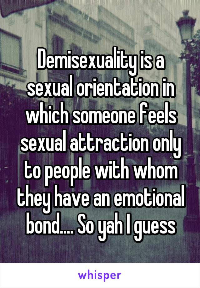Demisexuality is a sexual orientation in which someone feels sexual attraction only to people with whom they have an emotional bond.... So yah I guess