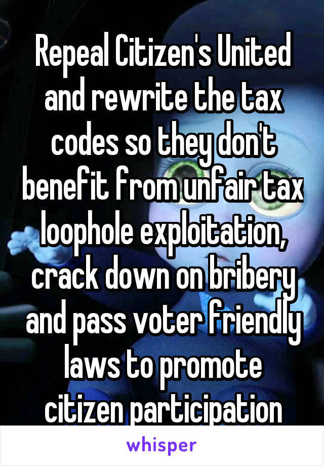 Repeal Citizen's United and rewrite the tax codes so they don't benefit from unfair tax loophole exploitation, crack down on bribery and pass voter friendly laws to promote citizen participation