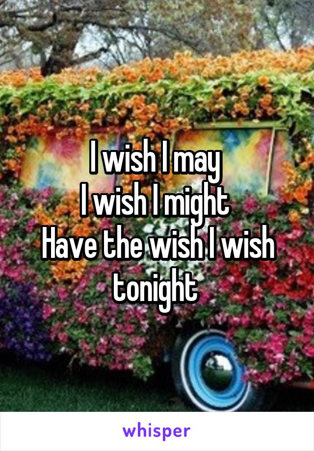 I wish I may 
I wish I might 
Have the wish I wish tonight 