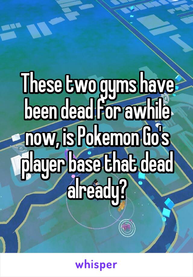 These two gyms have been dead for awhile now, is Pokemon Go's player base that dead already?