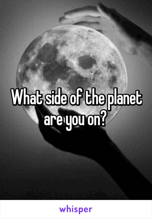 What side of the planet are you on? 