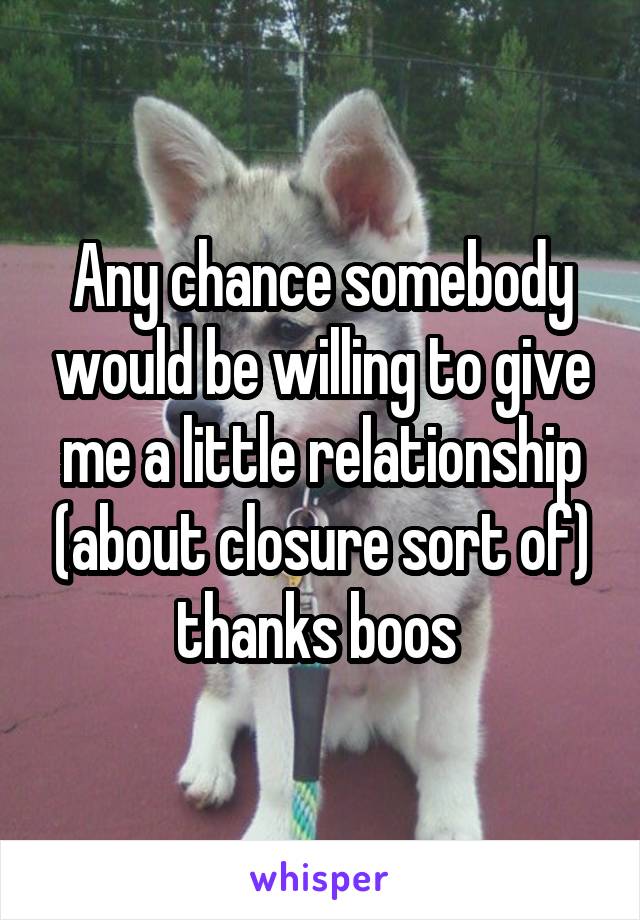 Any chance somebody would be willing to give me a little relationship (about closure sort of) thanks boos 